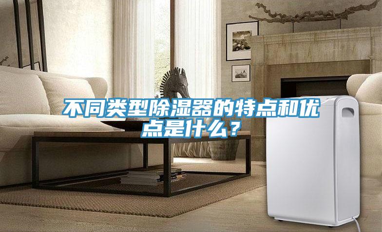 不同類型除濕器的特點(diǎn)和優(yōu)點(diǎn)是什么?