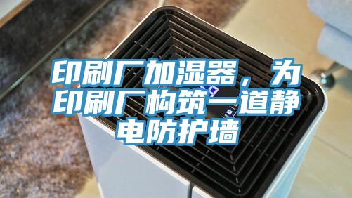 印刷廠加濕器,為印刷廠構(gòu)筑一道靜電防護(hù)墻