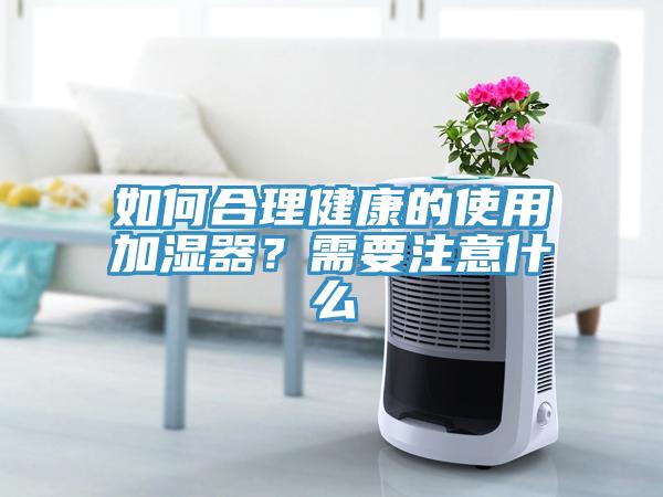 如何合理健康的使用加濕器?需要注意什么