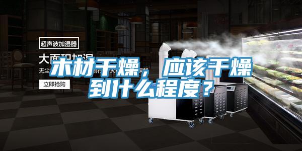 木材干燥,應(yīng)該干燥到什么程度?