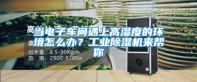 當電子車間遇上高濕度的環境怎么辦?工業除濕機來幫你