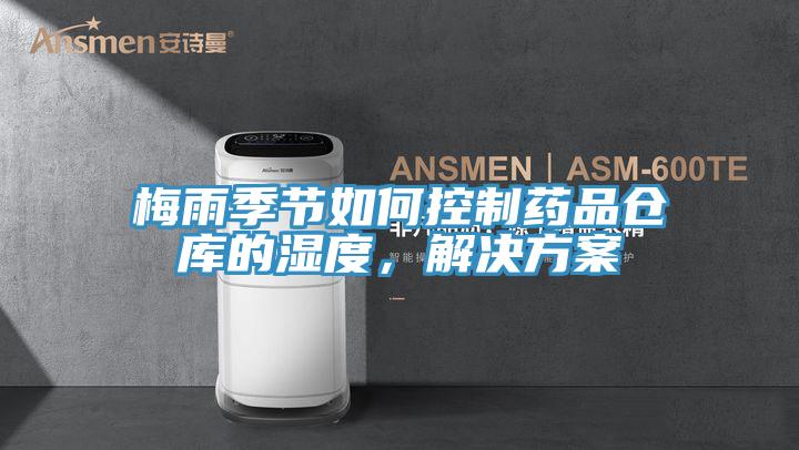 梅雨季節(jié)如何控制藥品倉(cāng)庫的濕度,解決方案