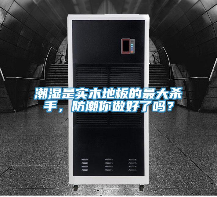 潮濕是實(shí)木地板的最大殺手,防潮你做好了嗎?