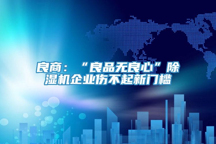 良商:“良品無良心”除濕機企業傷不起新門檻