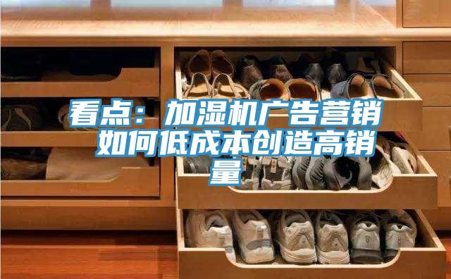 看點:加濕機廣告營銷 如何低成本創(chuàng)造高銷量