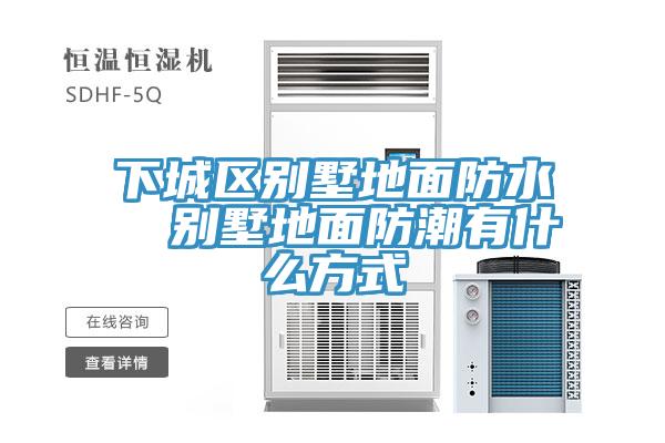 下城區別墅地面防水 別墅地面防潮有什么方式
