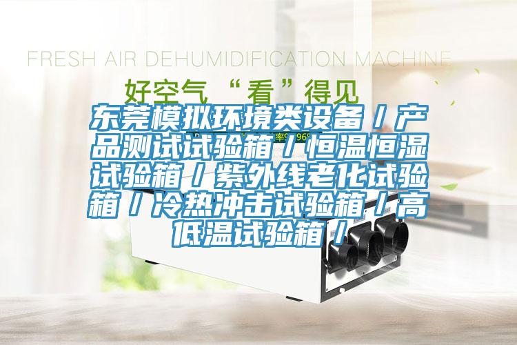 東莞模擬環(huán)境類設備／產(chǎn)品測試試驗箱／恒溫恒濕試驗箱／紫外線老化試驗箱／冷熱沖擊試驗箱／高低溫試驗箱／