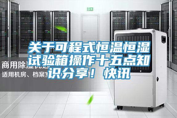 關(guān)于可程式恒溫恒濕試驗(yàn)箱操作十五點(diǎn)知識(shí)分享!快訊
