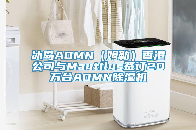 冰島AOMN(姆勒)香港公司與Mautilus簽訂20萬臺AOMN除濕機