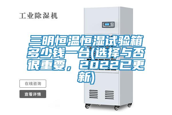 三明恒溫恒濕試驗箱多少錢一臺(選擇與否很重要，2022已更新)