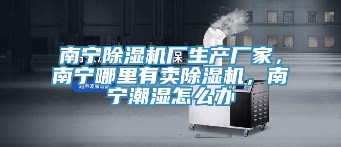 南寧除濕機廠生產(chǎn)廠家，南寧哪里有賣除濕機，南寧潮濕怎么辦