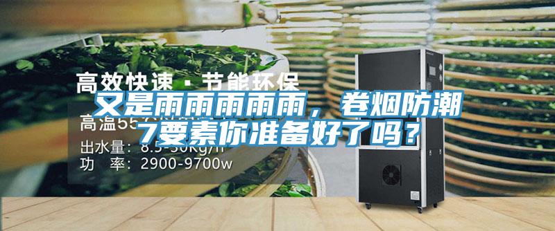 又是雨雨雨雨雨,卷煙防潮7要素你準(zhǔn)備好了嗎?