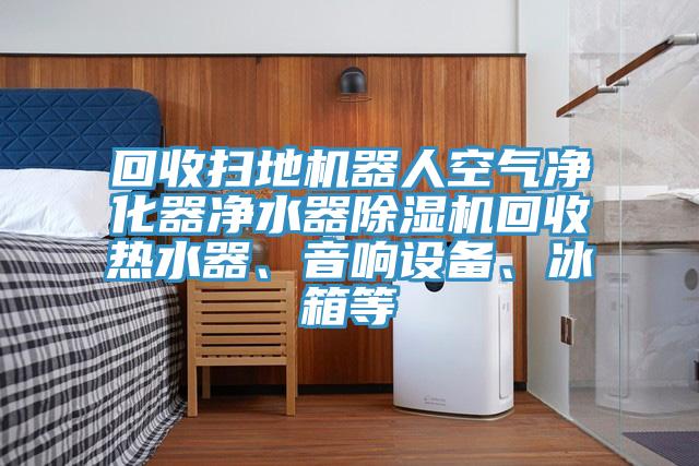 回收掃地機器人空氣凈化器凈水器除濕機回收熱水器、音響設(shè)備、冰箱等
