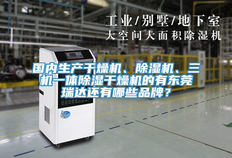 國內(nèi)生產(chǎn)干燥機、除濕機、三機一體除濕干燥機的有東莞瑞達還有哪些品牌?