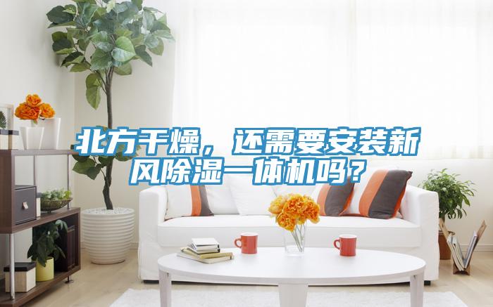 北方干燥,還需要安裝新風除濕一體機嗎?