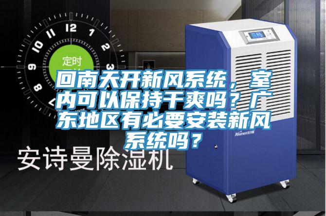 回南天開新風系統,室內可以保持干爽嗎?廣東地區有必要安裝新風系統嗎?