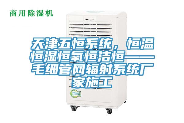 天津五恒系統,恒溫恒濕恒氧恒潔恒——毛細管網輻射系統廠家施工
