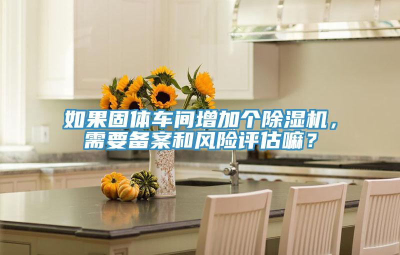 如果固體車間增加個除濕機，需要備案和風險評估嘛？