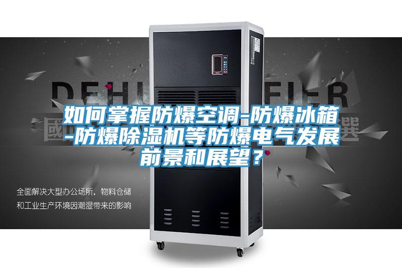 如何掌握防爆空調-防爆冰箱-防爆除濕機等防爆電氣發展前景和展望?