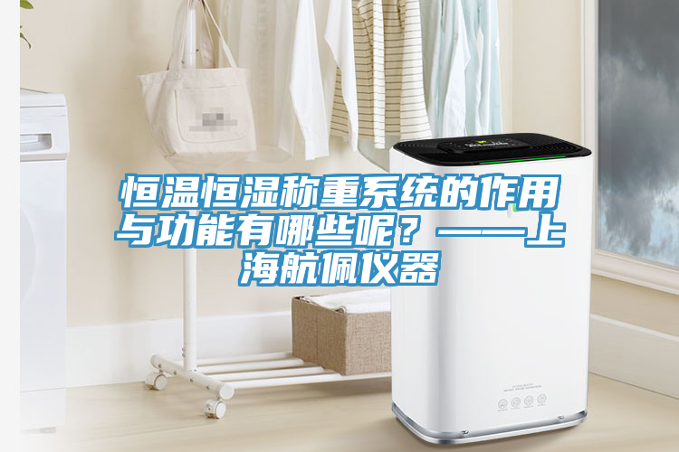 恒溫恒濕稱重系統(tǒng)的作用與功能有哪些呢?——上海航佩儀器