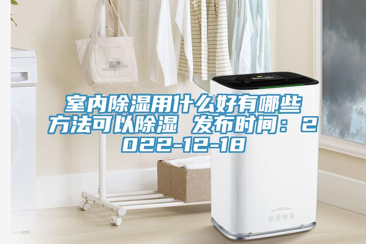 室內除濕用什么好有哪些方法可以除濕 發(fā)布時間：2022-12-18