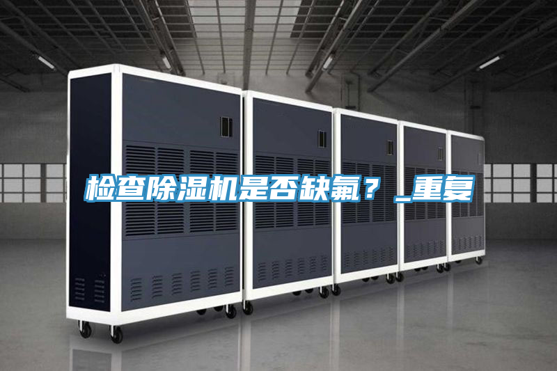 檢查除濕機是否缺氟？_重復(fù)