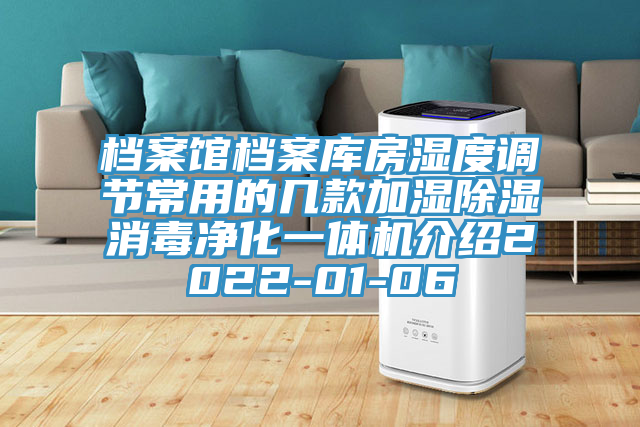 檔案館檔案庫房濕度調節常用的幾款加濕除濕消毒凈化一體機介紹2022-01-06