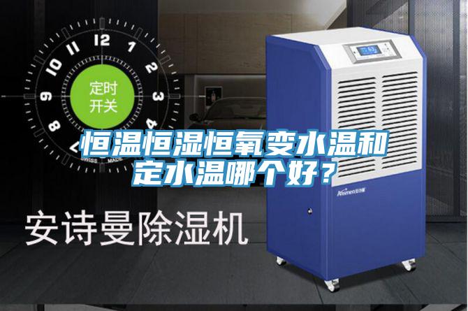 恒溫恒濕恒氧變水溫和定水溫哪個好?