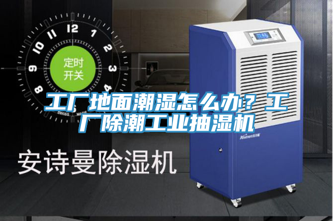 工廠地面潮濕怎么辦?工廠除潮工業(yè)抽濕機(jī)