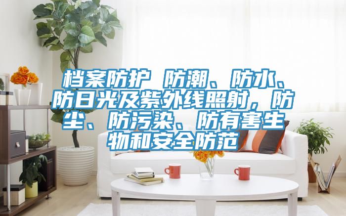 檔案防護(hù) 防潮、防水、防日光及紫外線照射,防塵、防污染、防有害生物和安全防范