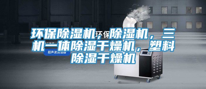 環保除濕機，除濕機，三機一體除濕干燥機，塑料除濕干燥機
