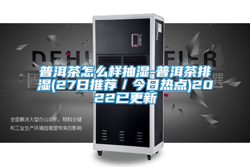 普洱茶怎么樣抽濕-普洱茶排濕(27日推薦/今日熱點)2022已更新