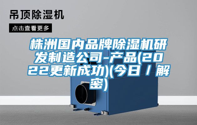株洲國內品牌除濕機研發(fā)制造公司-產品(2022更新成功)(今日/解密)