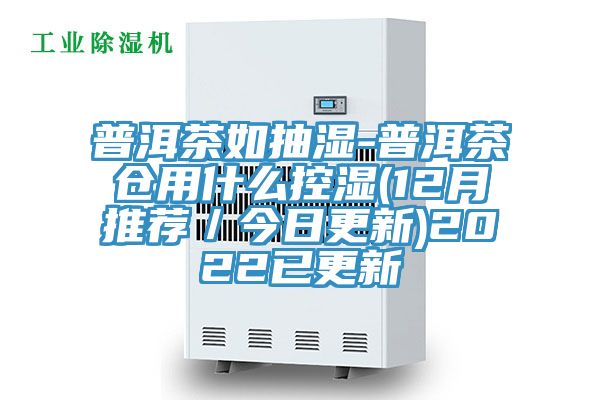 普洱茶如抽濕-普洱茶倉用什么控濕(12月推薦/今日更新)2022已更新