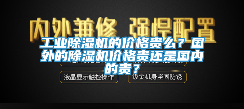 工業除濕機的價格貴么?國外的除濕機價格貴還是國內的貴?