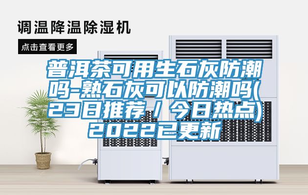 普洱茶可用生石灰防潮嗎-熟石灰可以防潮嗎(23日推薦/今日熱點)2022已更新