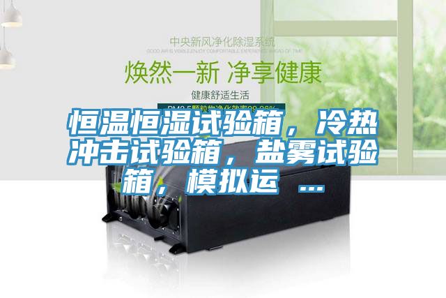 恒溫恒濕試驗(yàn)箱，冷熱沖擊試驗(yàn)箱，鹽霧試驗(yàn)箱，模擬運(yùn) ...