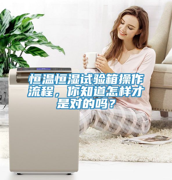 恒溫恒濕試驗箱操作流程,你知道怎樣才是對的嗎?