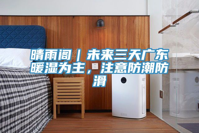 晴雨閣|未來(lái)三天廣東暖濕為主,注意防潮防滑