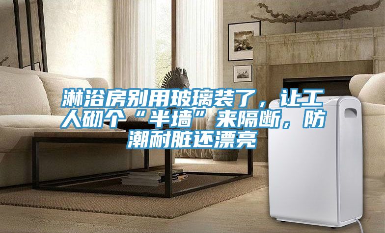 淋浴房別用玻璃裝了,讓工人砌個(gè)“半墻”來(lái)隔斷,防潮耐臟還漂亮