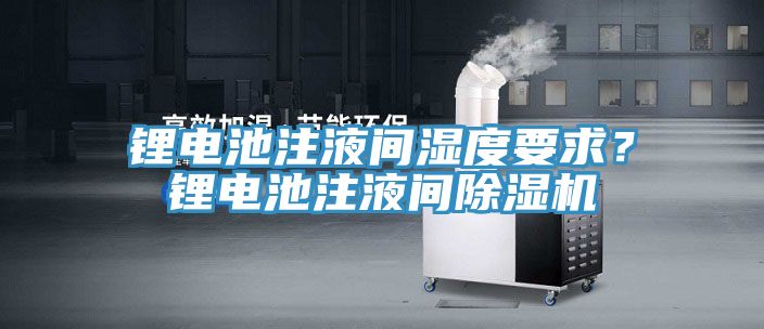 鋰電池注液間濕度要求?鋰電池注液間除濕機