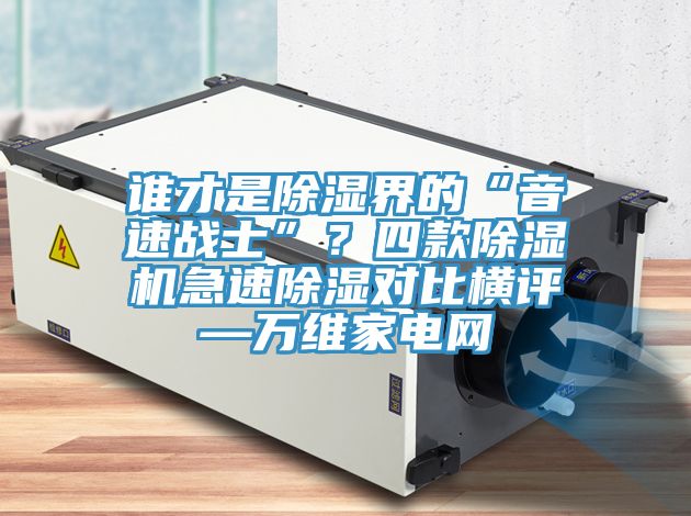誰才是除濕界的“音速戰(zhàn)士”？四款除濕機(jī)急速除濕對比橫評—萬維家電網(wǎng)