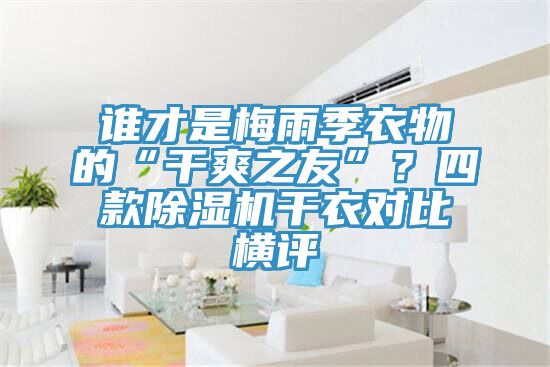 誰才是梅雨季衣物的“干爽之友”？四款除濕機(jī)干衣對比橫評