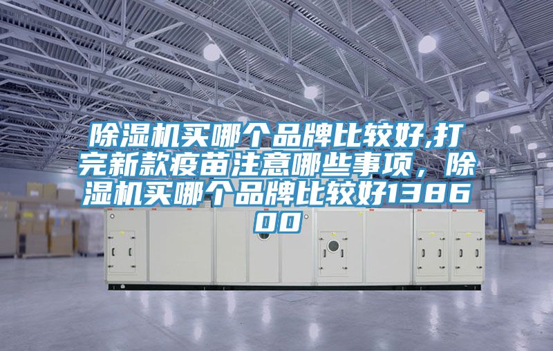 除濕機買哪個品牌比較好,打完新款疫苗注意哪些事項，除濕機買哪個品牌比較好138600