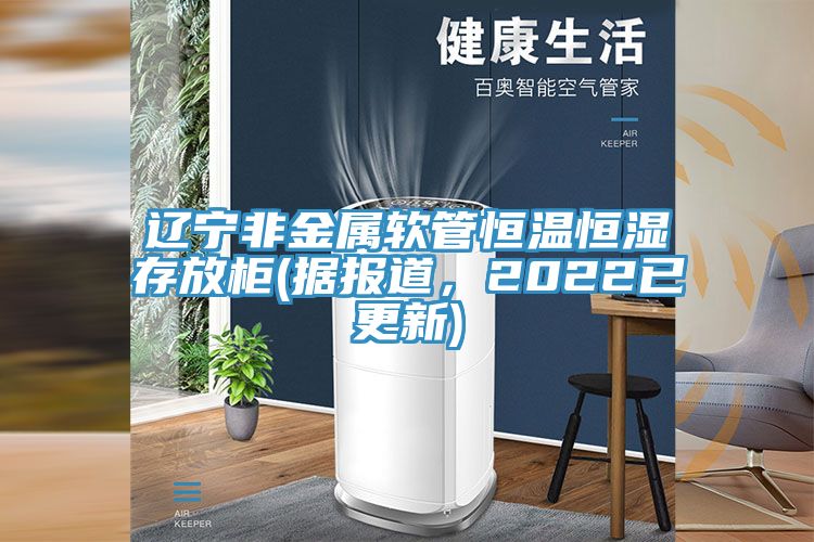 遼寧非金屬軟管恒溫恒濕存放柜(據(jù)報道,2022已更新)